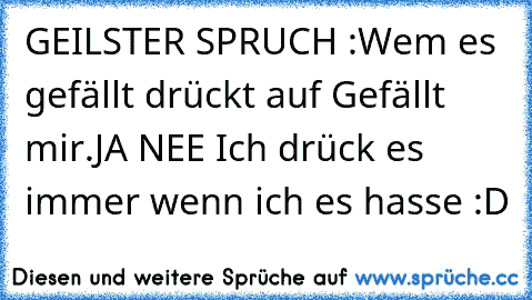 GEILSTER SPRUCH :
Wem es gefällt drückt auf Gefällt mir.
JA NEE Ich drück es immer wenn ich es hasse :D