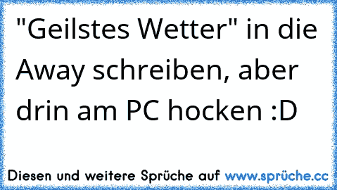 "Geilstes Wetter" in die Away schreiben, aber drin am PC hocken :D