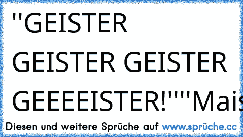 ''GEISTER GEISTER GEISTER GEEEEISTER!''
''Maisbrot.''