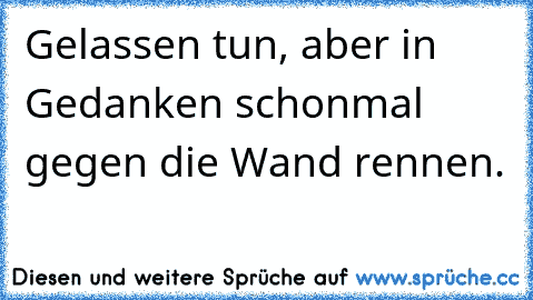 Gelassen tun, aber in Gedanken schonmal gegen die Wand rennen.