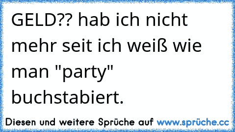 GELD?? hab ich nicht mehr seit ich weiß wie man "party" buchstabiert.