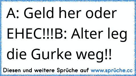 A: Geld her oder EHEC!!!
B: Alter leg die Gurke weg!!