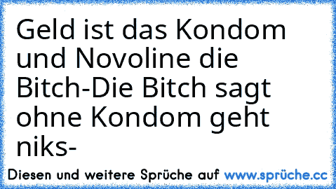 Geld ist das Kondom und Novoline die Bitch-
Die Bitch sagt ohne Kondom geht niks-