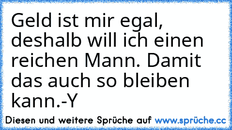 Geld ist mir egal, deshalb will ich einen reichen Mann. Damit das auch so bleiben kann.
-Y