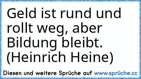 Geld ist rund und rollt weg, aber Bildung bleibt. (Heinrich Heine)