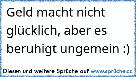 Geld macht nicht glücklich, aber es beruhigt ungemein :)