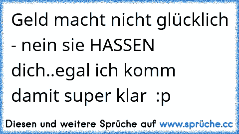 Geld macht nicht glücklich - nein sie HASSEN dich..egal ich komm damit super klar  :p