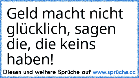 Geld macht nicht glücklich, sagen die, die keins haben!