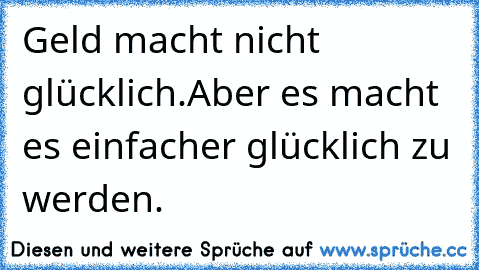 Geld macht nicht glücklich.
Aber es macht es einfacher glücklich zu werden.