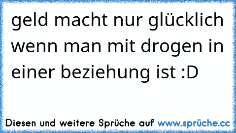 geld macht nur glücklich wenn man mit drogen in einer beziehung ist :D