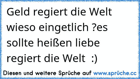 Geld regiert die Welt wieso eingetlich ?
es sollte heißen liebe regiert die Welt ♥ :)