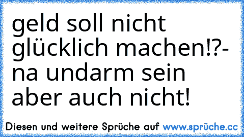 geld soll nicht glücklich machen!?
- na und
arm sein aber auch nicht!