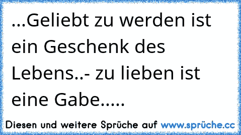 ...Geliebt zu werden ist ein Geschenk des Lebens..- zu lieben ist eine Gabe.....