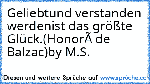 Geliebt
und verstanden werden
ist das größte Glück.
(Honoré de Balzac)
by M.S.