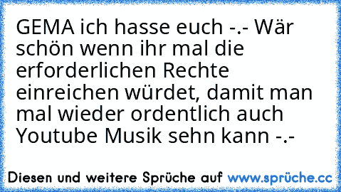 GEMA ich hasse euch -.- Wär schön wenn ihr mal die erforderlichen Rechte einreichen würdet, damit man mal wieder ordentlich auch Youtube Musik sehn kann -.-