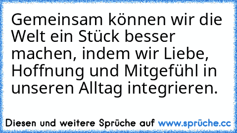 Gemeinsam können wir die Welt ein Stück besser machen, indem wir Liebe, Hoffnung und Mitgefühl in unseren Alltag integrieren.