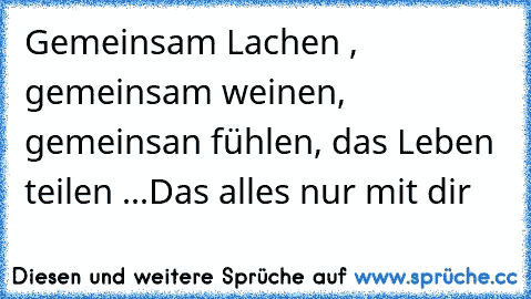 Gemeinsam Lachen , gemeinsam weinen, gemeinsan fühlen, das Leben teilen ...
Das alles nur mit dir ♥