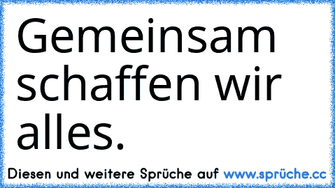 Gemeinsam schaffen wir alles.