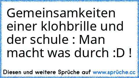 Gemeinsamkeiten einer klohbrille und der schule : 
Man macht was durch :D !