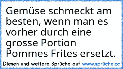 Gemüse schmeckt am besten, wenn man es vorher durch eine grosse Portion Pommes Frites ersetzt.