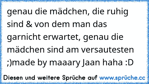 genau die mädchen, die ruhig sind & von dem man das garnicht erwartet, genau die mädchen sind am versautesten ;)
made by maaary Jaan haha :D