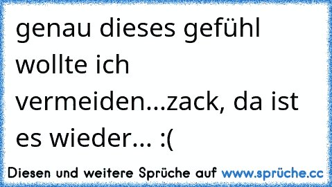 genau dieses gefühl wollte ich vermeiden...zack, da ist es wieder... :(