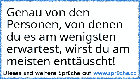 Genau von den Personen, von denen du es am wenigsten erwartest, wirst du am meisten enttäuscht!