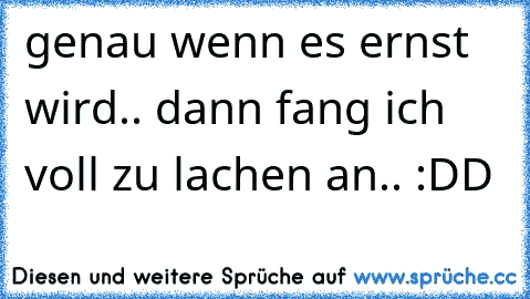 genau wenn es ernst wird.. dann fang ich voll zu lachen an.. :DD