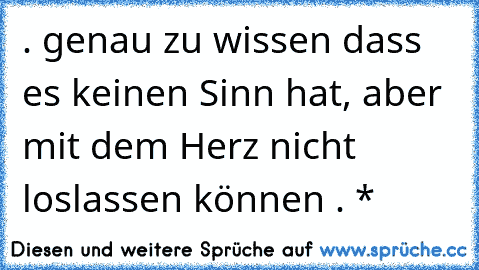 . genau zu wissen dass es keinen Sinn hat, aber mit dem Herz nicht loslassen können . *