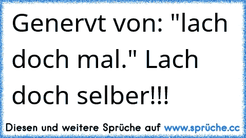 Genervt von: "lach doch mal." Lach doch selber!!!