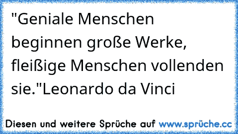 "Geniale Menschen beginnen große Werke, fleißige Menschen vollenden sie."
Leonardo da Vinci