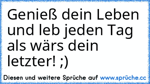 Genieß dein Leben und leb jeden Tag als wär´s dein letzter! ;)