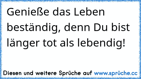 Genieße das Leben beständig, denn Du bist länger tot als lebendig!