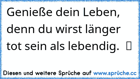 Genieße dein Leben, denn du wirst länger tot sein als lebendig.  ツ