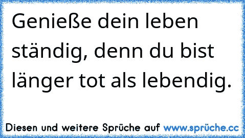 Genieße dein leben ständig, denn du bist länger tot als lebendig.