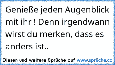 Genieße jeden Augenblick mit ihr ! ♥
Denn irgendwann wirst du merken, dass es anders ist..