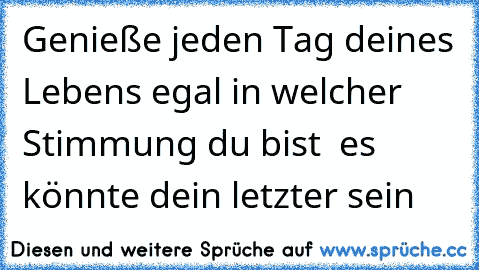 Genieße jeden Tag deines Lebens egal in welcher Stimmung du bist ♥ es könnte dein letzter sein