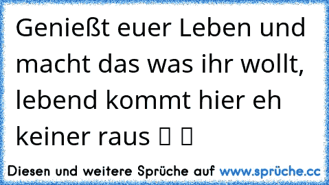 Genießt euer Leben und macht das was ihr wollt, lebend kommt hier eh keiner raus ツ ツ