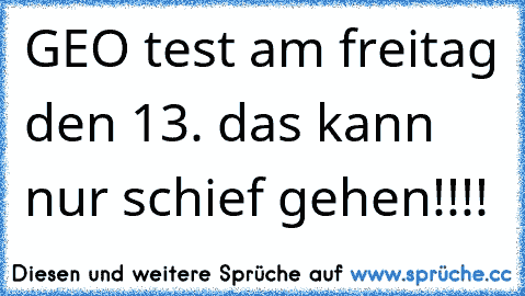 GEO test am freitag den 13. das kann nur schief gehen!!!!