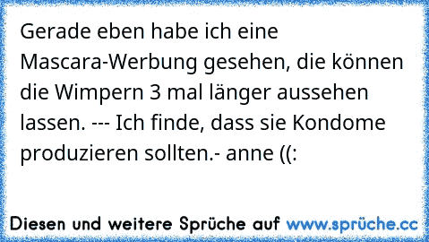 Gerade eben habe ich eine Mascara-Werbung gesehen, die können die Wimpern 3 mal länger aussehen lassen. --- Ich finde, dass sie Kondome produzieren sollten.
- anne ((: