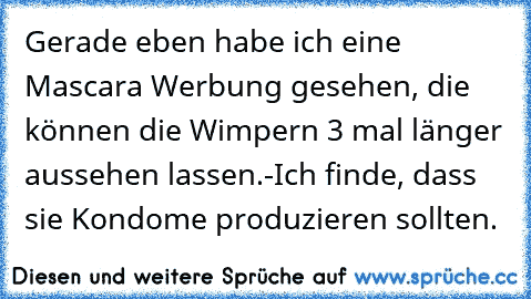 Gerade eben habe ich eine Mascara Werbung gesehen, die können die Wimpern 3 mal länger aussehen lassen.
-Ich finde, dass sie Kondome produzieren sollten.