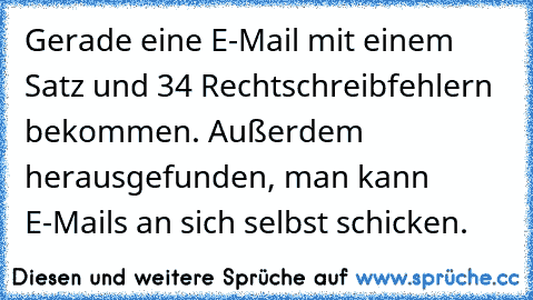 Gerade eine E-Mail mit einem Satz und 34 Rechtschreibfehlern bekommen. Außerdem herausgefunden, man kann E-Mails an sich selbst schicken.