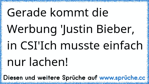 Gerade kommt die Werbung 'Justin Bieber, in CSI'
Ich musste einfach nur lachen!