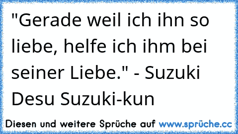 "Gerade weil ich ihn so liebe, helfe ich ihm bei seiner Liebe." - Suzuki Desu Suzuki-kun ♥