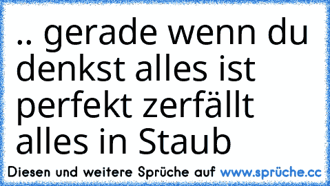 .. gerade wenn du denkst alles ist perfekt zerfällt alles in Staub