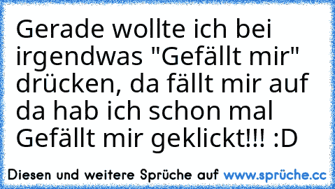 Gerade wollte ich bei irgendwas "Gefällt mir" drücken, da fällt mir auf da hab ich schon mal Gefällt mir geklickt!!! :D