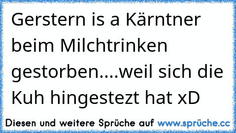 Gerstern is a Kärntner beim Milchtrinken gestorben....weil sich die Kuh hingestezt hat xD