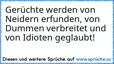 Gerüchte werden von Neidern erfunden, von Dummen verbreitet und von Idioten geglaubt!