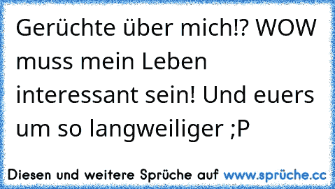 Gerüchte über mich!? WOW muss mein Leben interessant sein! Und euers um so langweiliger ;P