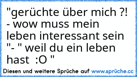 "gerüchte über mich ?! - wow muss mein leben interessant sein "
- " weil du ein leben hast  :O "